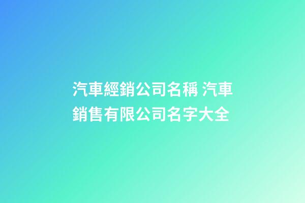 汽車經銷公司名稱 汽車銷售有限公司名字大全-第1張-公司起名-玄機派